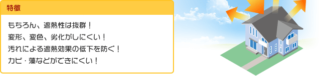 特徴：もちろん、遮熱性は抜群！変形、変色、劣化がしにくい！汚れによる遮熱効果の低下を防ぐ！カビ・藻などができにくい！