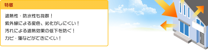 特徴：遮熱性・防水性も抜群！紫外線による変色、劣化がしにくい！汚れによる遮熱効果の低下を防ぐ！カビ・藻などができにくい！