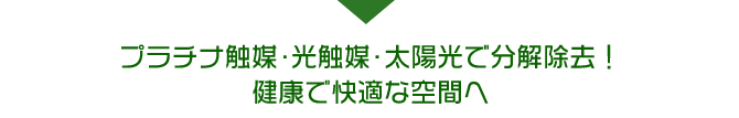 プラチナ触媒・光触媒・太陽光で分解除去！健康で快適な空間へ